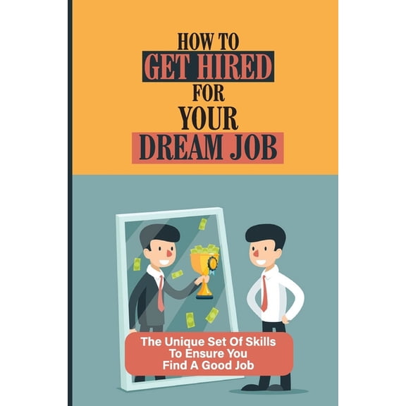 How To Get Hired For Your Dream Job: The Unique Set Of Skills To Ensure You Find A Good Job: Find A Great Job (Paperback)