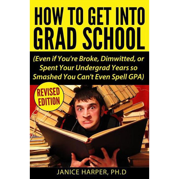 How To Get Into Grad School: Even if You're Broke, Dimwitted, or Spent Your Undergrad Years so Smashed You Can't Even Sp, (Paperback)