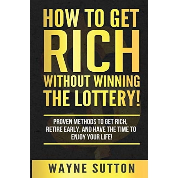 How To Get Rich Without Winning The Lottery!: Proven Methods To Get Rich, Retire Early, and Have The Time To Enjoy Your Life! Paperback 1086786998 9781086786996 Wayne Sutton