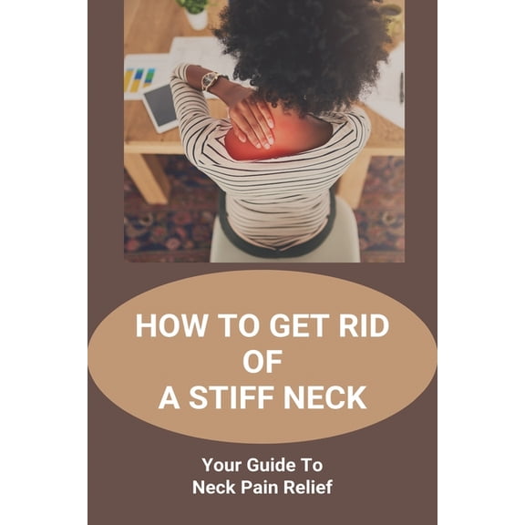 How To Get Rid Of A Stiff Neck: Your Guide To Neck Pain Relief: How To Relieve Neck Stiffness And Pain (Paperback)