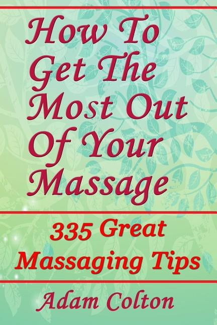 How To Get The Most Out Of Your Massage: 335 Great Massaging Tips (Paperback) by Adam Colton