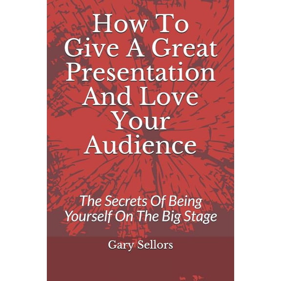 How To Give A Great Presentation and Love Your Audience: The Secrets Of Being Yourself On The Big Stage (Paperback)