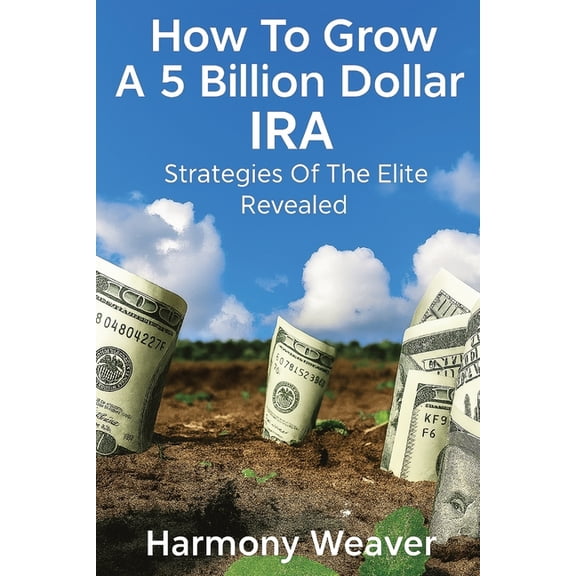 How To Grow A 5 Billion Dollar IRA: Strategies of the Elite Revealed, (Paperback)