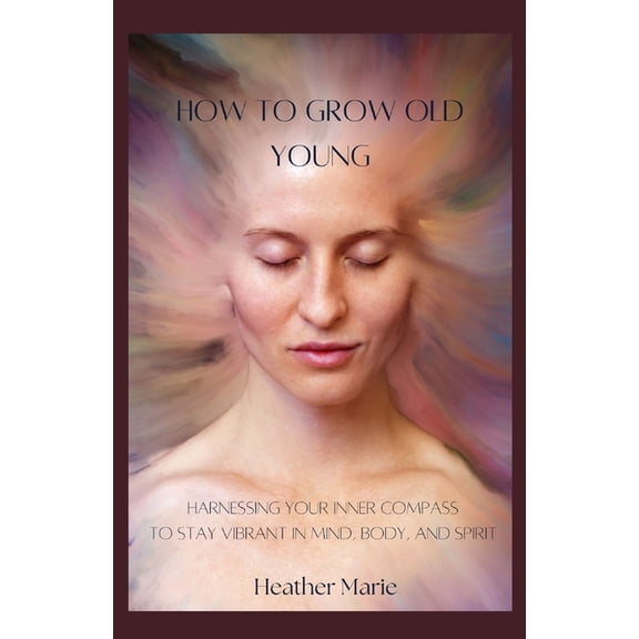 How To Grow Old Young: Harnessing your inner compass to stay vibrant in Mind, Body and Spirit, (Paperback)