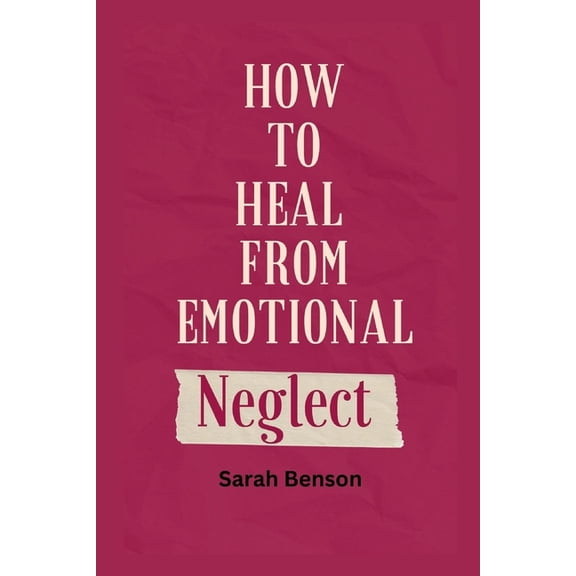 How To Heal From Emotional Neglect: Guides To Being A Better Adult. (Paperback)
