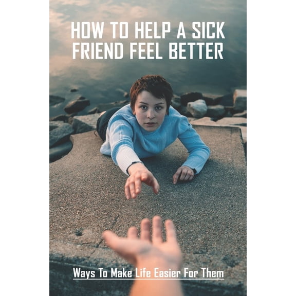 How To Help A Sick Friend Feel Better: Ways To Make Life Easier For Them: Ailing Friend Needs Mental Help (Paperback)