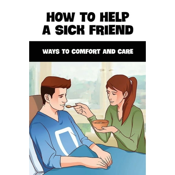 How To Help A Sick Friend: Ways To Comfort And Care: Ailing Friend Needs Help (Paperback)