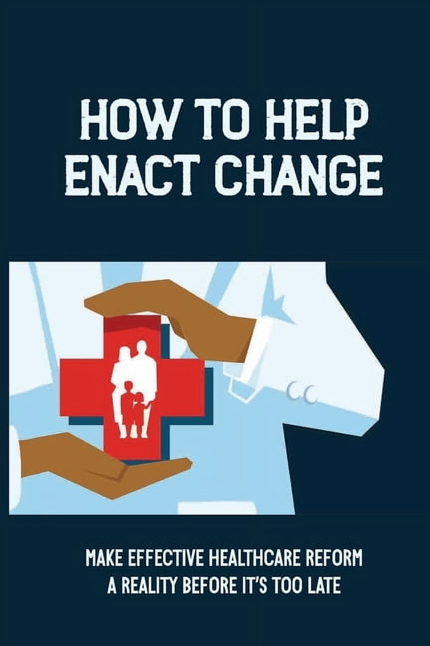 How To Help Enact Change: Make Effective Healthcare Reform A Reality Before It's Too Late: More Cost-Effective Healthcare System (Paperback)