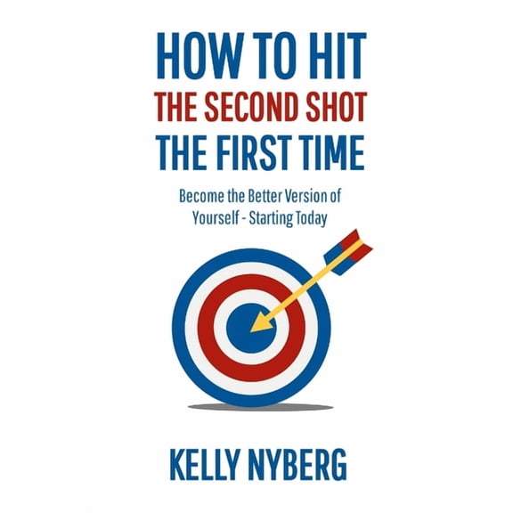 How To Hit The Second Shot, The First Time: Become the Better Version of Yourself - Starting Today, (Paperback)