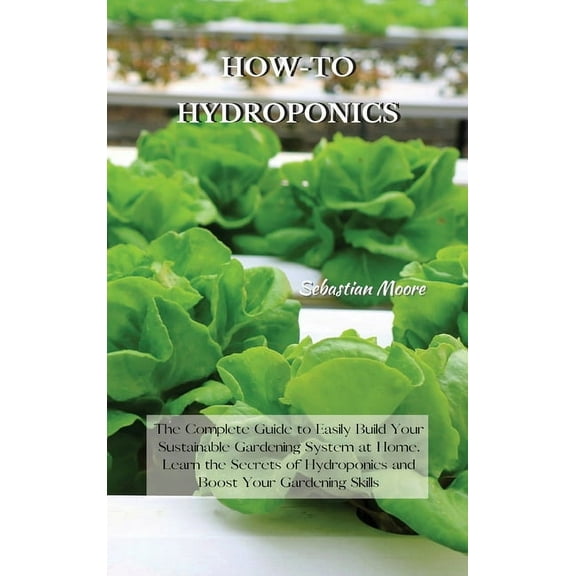 How-To Hydroponics: The Complete Guide to Easily Build Your Sustainable Gardening System at Home. Learn the Secrets of H, (Hardcover)