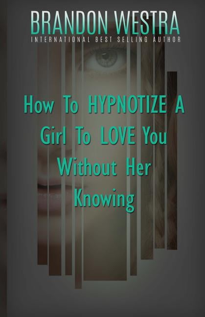 How To Hypnotize A Girl To Love You Without Her Knowing (Paperback) by Brandon Westra