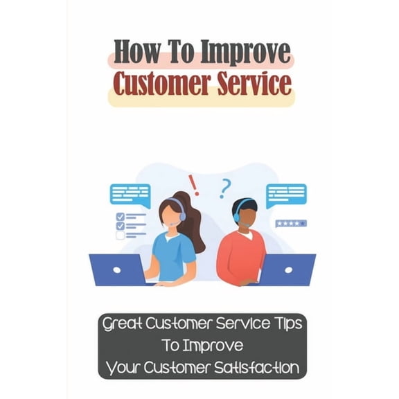 How To Improve Customer Service: Great Customer Service Tips To Improve Your Customer Satisfaction: Key Customer Service, (Paperback)