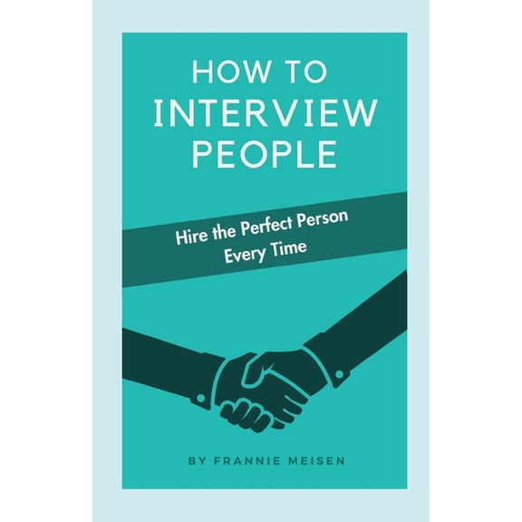 How To Interview People: Hire the Perfect Person Every Time, (Paperback)