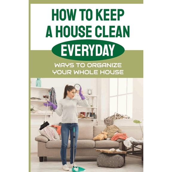 How To Keep A House Clean Everyday : Ways To Organize Your Whole House: Ways To Organize Your Home (Paperback)