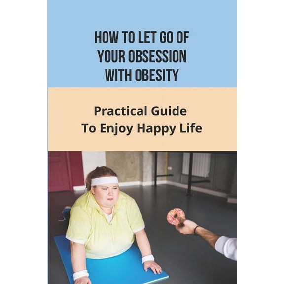 How To Let Go of Your Obsession With Obesity: Practical Guide To Enjoy Happy Life: What Causes Obesity (Paperback)