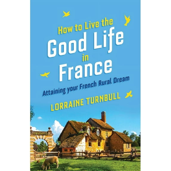 How To Live The Good Life In France : Attaining Your French Rural Dream (Paperback)