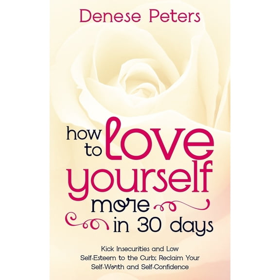How To Love Yourself A Little More In 30 Days: Kick Insecurities and Low Self-Esteem to the Curb; Reclaim Your Self-Worth and Self-Confidence