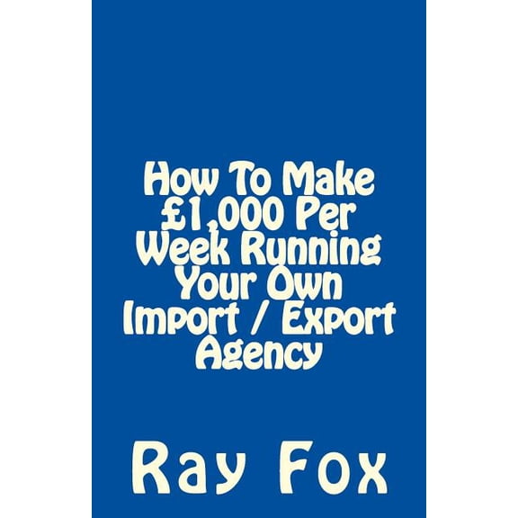 How To Make £1,000 Per Week Running Your Own Import / Export Agency (Paperback) by Ray Fox