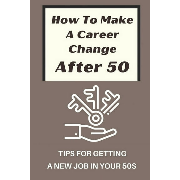 How To Make A Career Change After 50: Tips For Getting A New Job In Your 50s: New Career Ideas For Older Workers (Paperback)