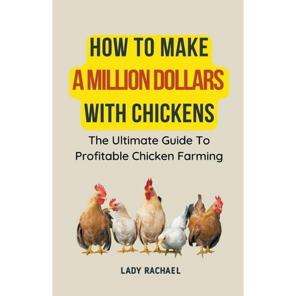 How To Make A Million Dollars With Chickens: The Ultimate Guide To Profitable Chicken Farming, (Paperback)