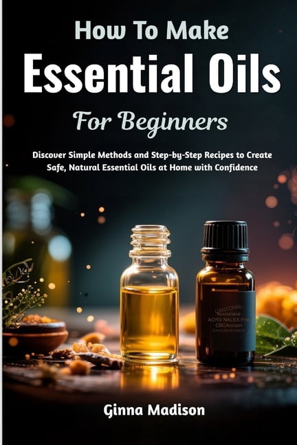 How To Make Essential Oils For Beginners: Discover Simple Methods and Step-by-Step Recipes to Create Safe, Natural Essen, (Paperback)