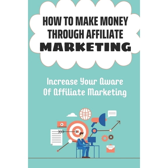 How To Make Money Through Affiliate Marketing: Increase Your Aware Of Affiliate Marketing: Sign Up For Affiliate Programs (Paperback)
