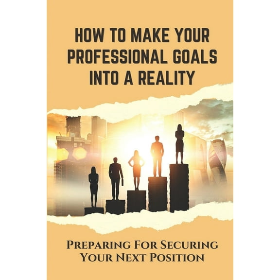 How To Make Your Professional Goals Into A Reality : Preparing For Securing Your Next Position: Maximizes Your Talents (Paperback)
