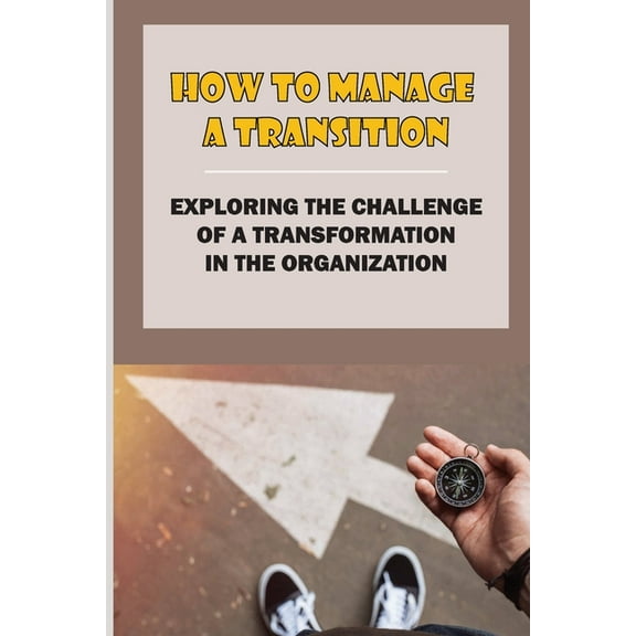 How To Manage A Transition: Exploring The Challenge Of A Transformation In The Organization: The Challenge Of Managing Engaging (Paperback)