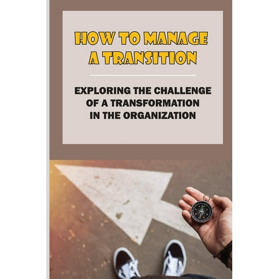How To Manage A Transition: Exploring The Challenge Of A Transformation In The Organization: The Challenge Of Managing Engaging (Paperback)