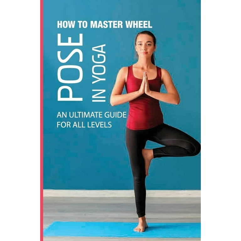 How To Master Wheel Pose In Yoga : An Ultimate Guide For All Levels: Yoga  For Flexibility And Strength (Paperback) 