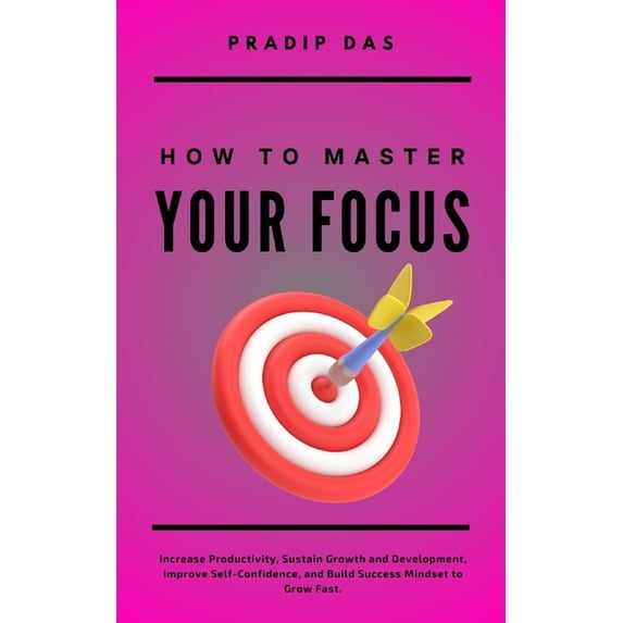 How To Master Your Focus: Increase Productivity, Sustain Growth and Development, Improve Self-Confidence, and Build Succ, (Paperback)