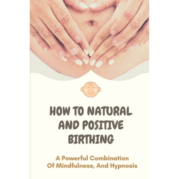 How To Natural And Positive Birthing: A Powerful Combination Of Mindfulness, And Hypnosis: Prepare Yourself Positively For Childbirth (Paperback)