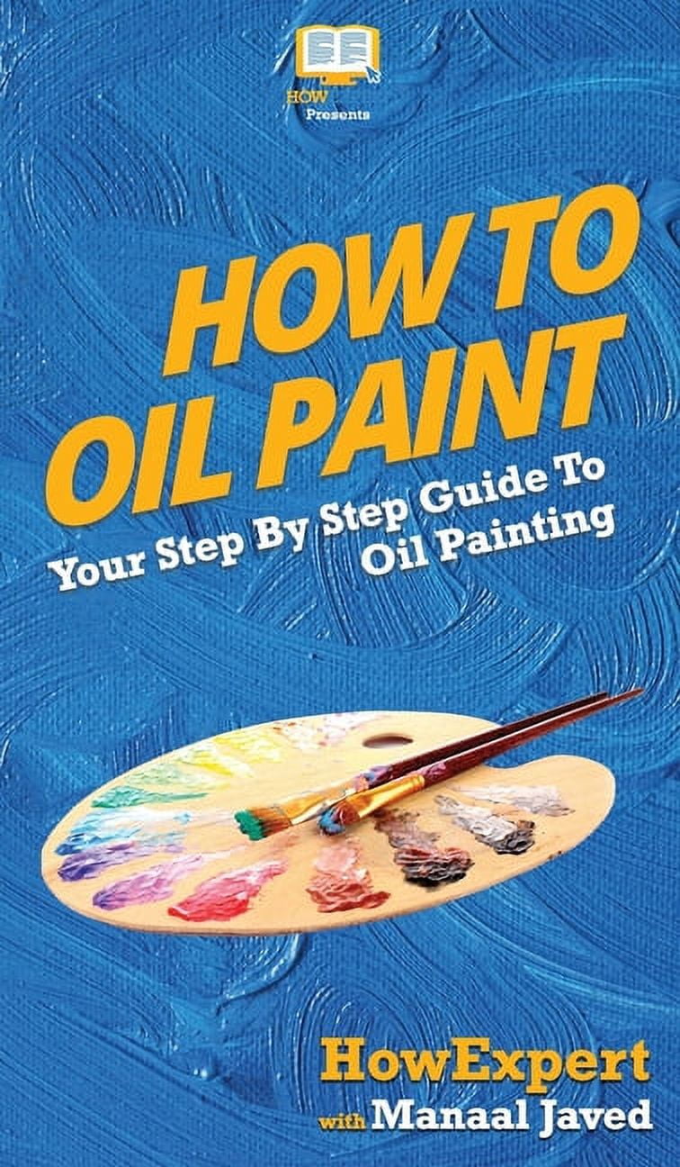 How To Oil Paint: Your Step By Step Guide To Oil Painting, (Hardcover ...