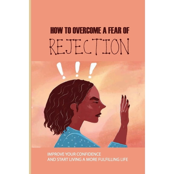 How To Overcome A Fear Of Rejection : Improve Your Confidence And Start Living A More Fulfilling Life: How To Overcome Fear Of Rejection And Failure (Paperback)