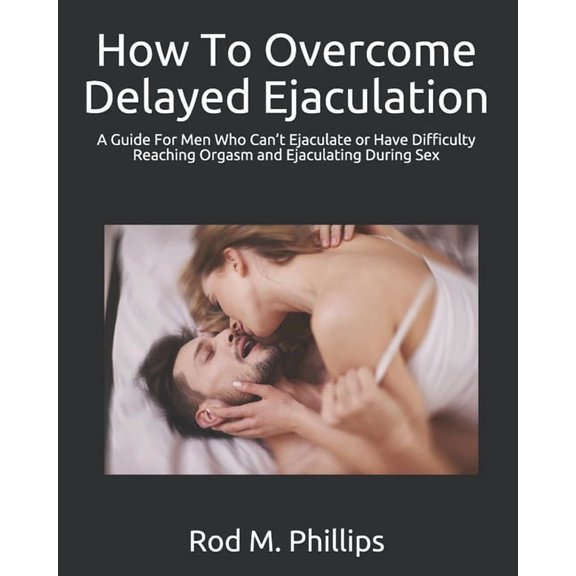 How To Overcome Delayed Ejaculation: A Guide For Men Who Can't Ejaculate or Have Difficulty Reaching Orgasm and Ejaculat, (Paperback)