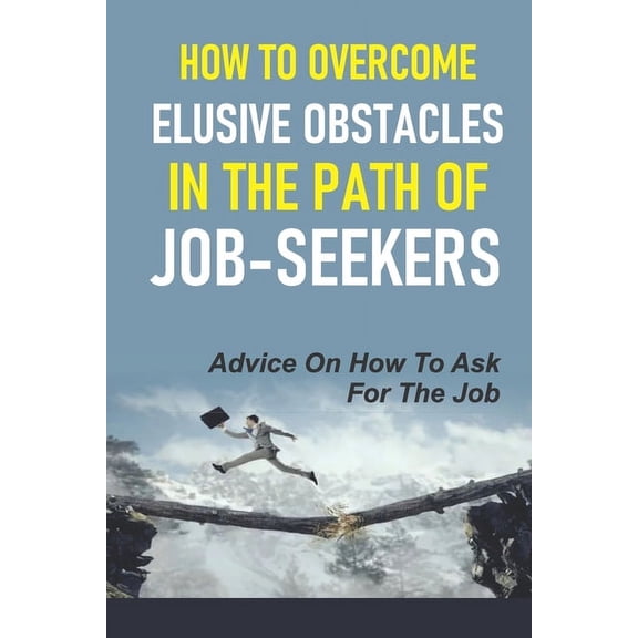 How To Overcome Elusive Obstacles In The Path Of Job-Seekers: Advice On How To Ask For The Job: Pitfalls To Keep You Unemployed (Paperback)