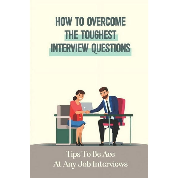 How To Overcome The Toughest Interview Questions: Tips To Be Ace At Any Job Interviews: The Interview Hot-Seat (Paperback)