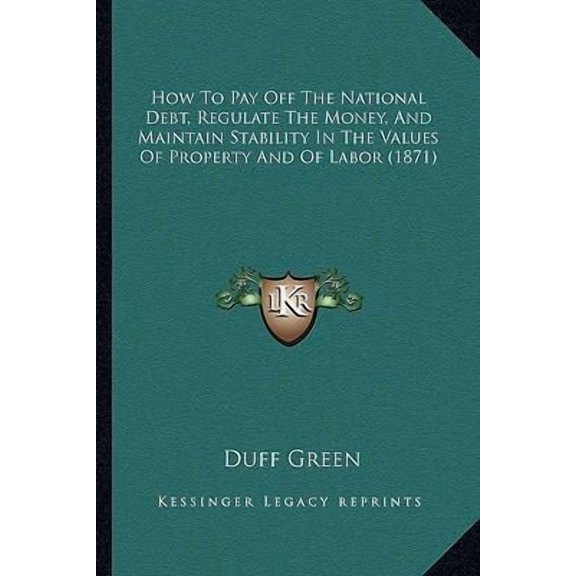 How to Pay Off the National Debt, Regulate the Money, and Maintain Stability in the Values of Property and of Labor (1871) Paperback