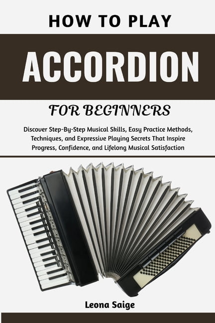 How To Play Accordion For Beginners: Discover Step-By-Step Musical Skills, Easy Practice Methods, Techniques, and Expres, (Paperback)