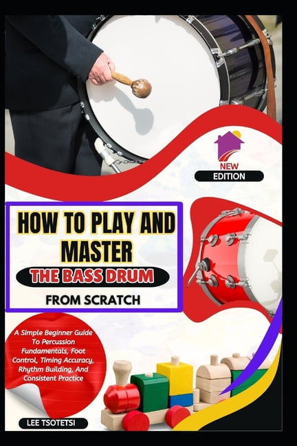 How To Play And Master The Bass Drum From Scratch: A Simple Beginner Guide To Percussion Fundamentals, Foot Control, Tim, (Paperback)