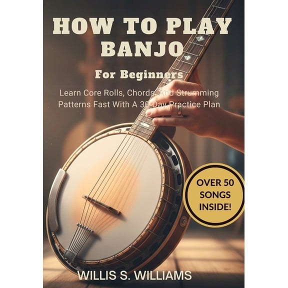 How To Play Banjo For Beginners: Learn Core Rolls, Chords, And Strumming Patterns Fast With A 30-Day Practice Plan, (Paperback)