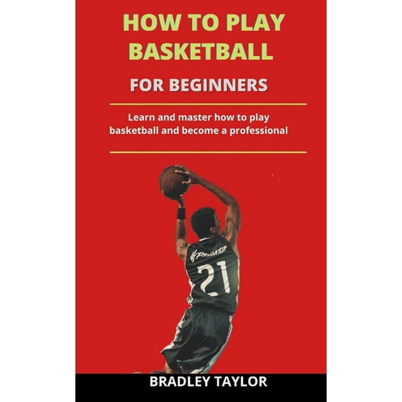 How To Play Basketball For Beginners : Learn And Master How To Play Basketball And Become A Professional (Paperback)