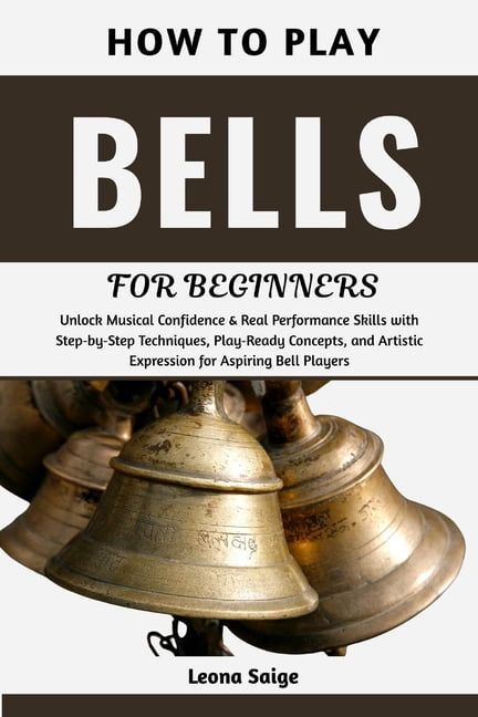 How To Play Bells For Beginners: Unlock Musical Confidence & Real Performance Skills with Step-by-Step Techniques, Play-, (Paperback)