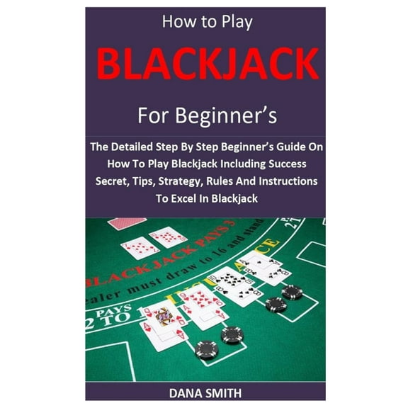 How to Play Blackjack for Beginner's: The Detailed Step By Step Beginner's Guide On How To Play (Paperback) by Dana Smith