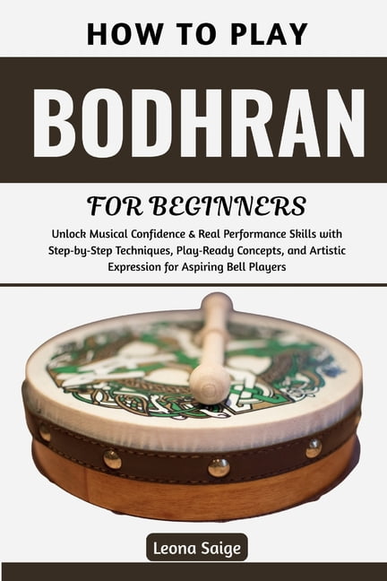 How To Play Bodhran For Beginners: Master Essential Techniques & Rhythms to Build Confidence, Feel the Groove, Transform, (Paperback)