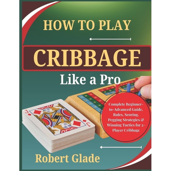 How To Play Cribbage Like a Pro: Complete Beginner-to-Advanced Guide, Rules, Scoring, Pegging Strategies & Winning Tacti, (Paperback)