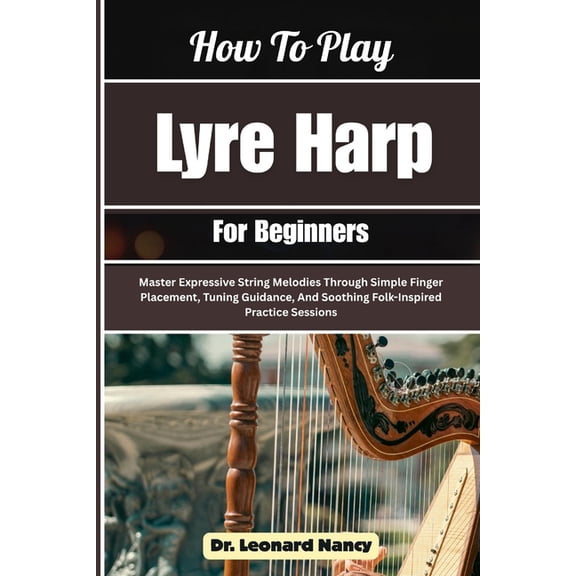 How To Play Lyre Harp For Beginners: Master Expressive String Melodies Through Simple Finger Placement, Tuning Guidance,, (Paperback)