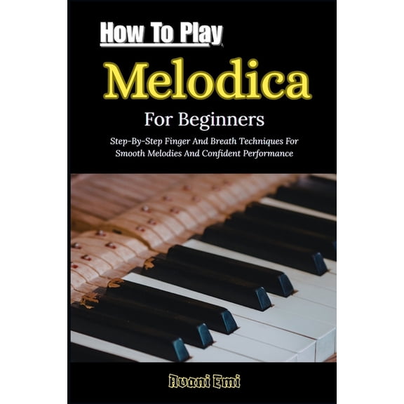 How To Play Melodica For Beginners: Step-By-Step Finger And Breath Techniques For Smooth Melodies And Confident Performa, (Paperback)
