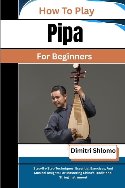 How To Play Pipa For Beginners: Step-By-Step Techniques, Essential Exercises, And Musical Insights For Mastering China's, (Paperback)