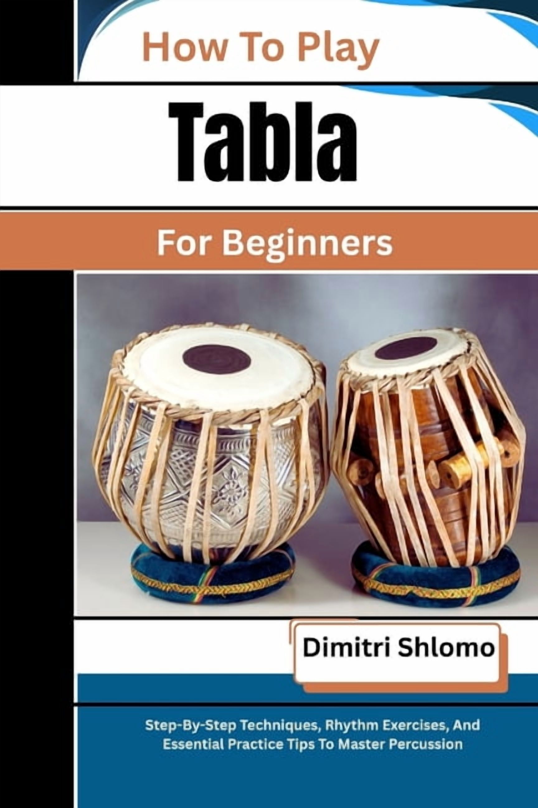 How To Play Tabla For Beginners: Step-By-Step Techniques, Rhythm Exercises, And Essential Practice Tips To Master Percus, (Paperback)